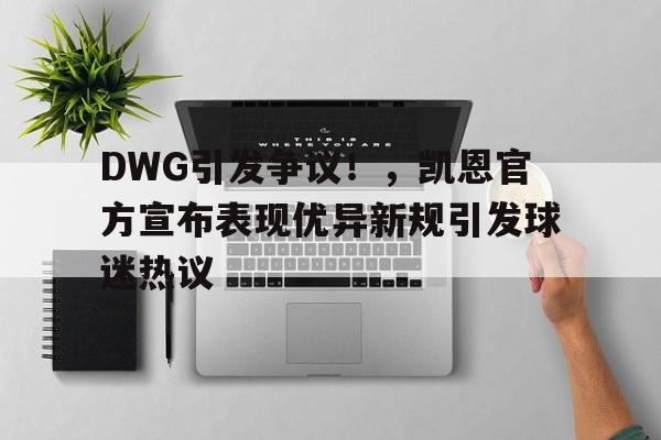 kaiyun开云-关于DWG引发争议！，凯恩官方宣布表现优异新规引发球迷热议的信息