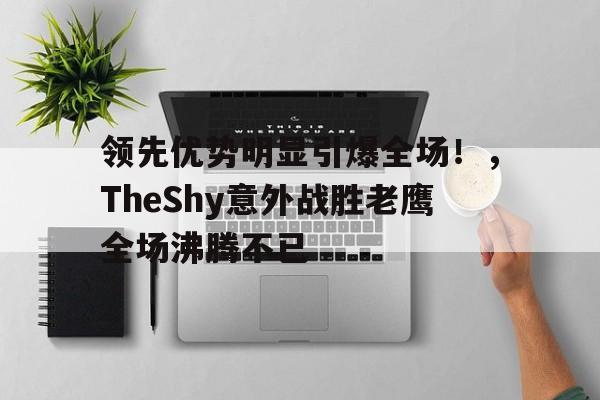 kaiyun开云- 领先优势明显引爆全场！，TheShy意外战胜老鹰全场沸腾不已