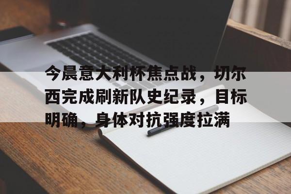 开云体育app-包含今晨意大利杯焦点战，切尔西完成刷新队史纪录，目标明确，身体对抗强度拉满的词条
