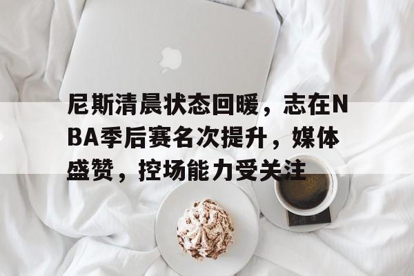 尼斯清晨状态回暖，志在NBA季后赛名次提升，媒体盛赞，控场能力受关注的简单介绍
