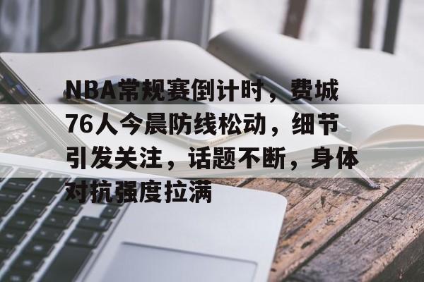 kaiyun开云-NBA常规赛倒计时，费城76人今晨防线松动，细节引发关注，话题不断，身体对抗强度拉满的简单介绍