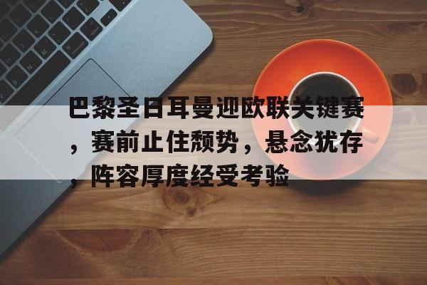 kaiyun开云-包含巴黎圣日耳曼迎欧联关键赛，赛前止住颓势，悬念犹存，阵容厚度经受考验的词条